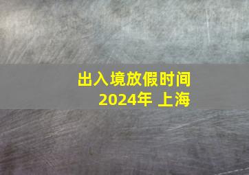 出入境放假时间2024年 上海